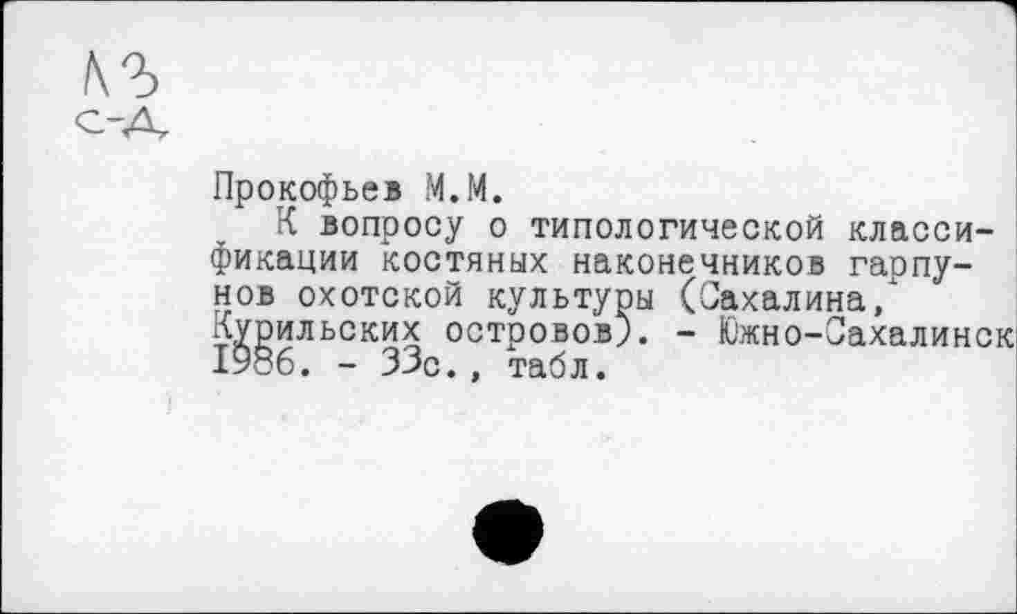 ﻿Прокофьев М.М.
К вопросу о типологической классификации костяных наконечников гаопу-нов охотской культуры (Сахалина/ Курильских островов). - Южно-Сахалинск 1986. - ЗЗо., табл.